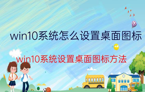 win10系统怎么设置桌面图标 win10系统设置桌面图标方法